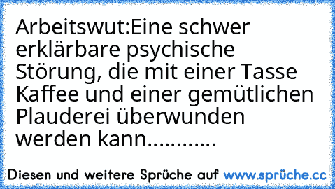 Arbeitswut:
Eine schwer erklärbare psychische Störung, die mit einer Tasse Kaffee und einer gemütlichen Plauderei überwunden werden kann............