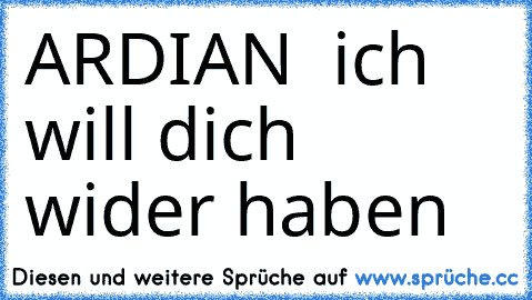 ARDIAN  ich will dich wider haben ♥ ♥ ♥ ♥