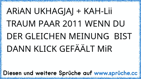 ARiAN UKHAGJAJ + KAH-Lii
       TRAUM PAAR 2011 ♥
WENN DU DER GLEICHEN MEINUNG
  BIST DANN KLICK GEFÄÄLT MiR