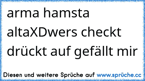 arma hamsta alta
XD
wers checkt drückt auf gefällt mir