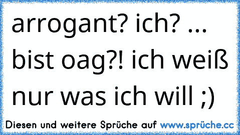 arrogant? ich? ... bist oag?! ich weiß nur was ich will ;)