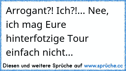 Arrogant?! Ich?!... Nee, ich mag Eure hinterfotzige Tour einfach nicht...  ♣ ♣ ♣