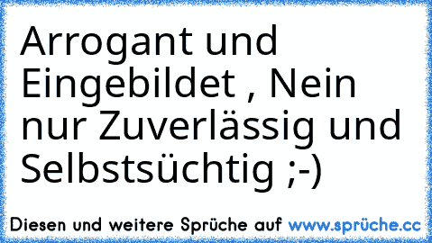 Arrogant und Eingebildet , Nein nur Zuverlässig und Selbstsüchtig ;-)