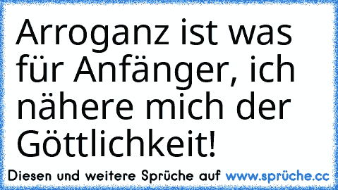 Arroganz ist was für Anfänger, ich nähere mich der Göttlichkeit!