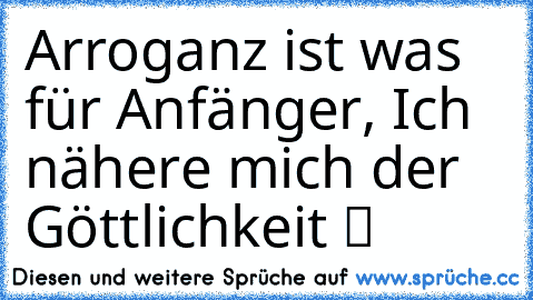 Arroganz ist was für Anfänger, Ich nähere mich der Göttlichkeit ツ