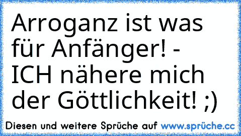 Arroganz ist was für Anfänger! - ICH nähere mich der Göttlichkeit! ;)