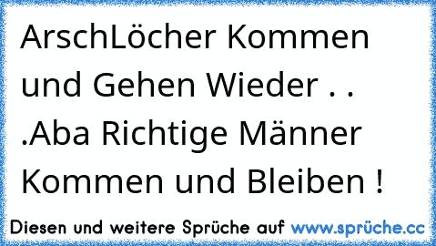 ArschLöcher Kommen und Gehen Wieder . . .
Aba Richtige Männer Kommen und Bleiben ! ♥