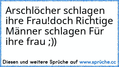 Arschlöcher schlagen ihre Frau!
doch Richtige Männer schlagen Für ihre frau ;))
♥