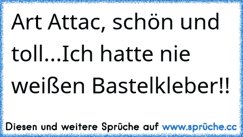 Art Attac, schön und toll...
Ich hatte nie weißen Bastelkleber!!