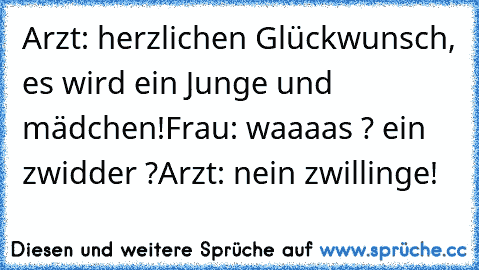 Arzt: herzlichen Glückwunsch, es wird ein Junge und mädchen!
Frau: waaaas ? ein zwidder ?
Arzt: nein zwillinge!