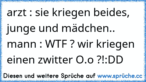 arzt : sie kriegen beides, junge und mädchen.. 
mann : WTF ? wir kriegen einen zwitter O.o ?!
:DD