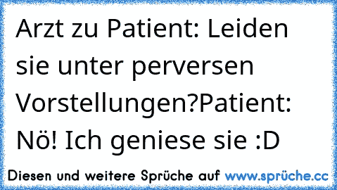 Arzt zu Patient: Leiden sie unter perversen Vorstellungen?
Patient: Nö! Ich geniese sie :D