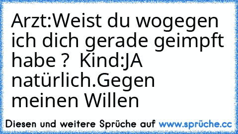 Arzt:Weist du wogegen ich dich gerade geimpft habe ?  Kind:JA natürlich.Gegen meinen Willen