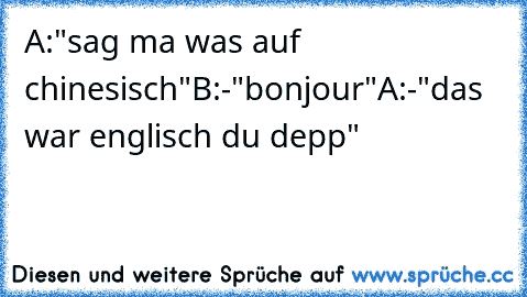 A:"sag ma was auf chinesisch"
B:-"bonjour"
A:-"das war englisch du depp"