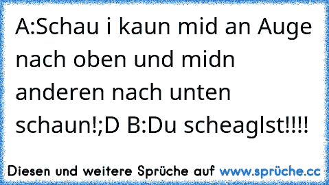 A:Schau i kaun mid an Auge nach oben und midn anderen nach unten schaun!;D B:Du scheaglst!!!!