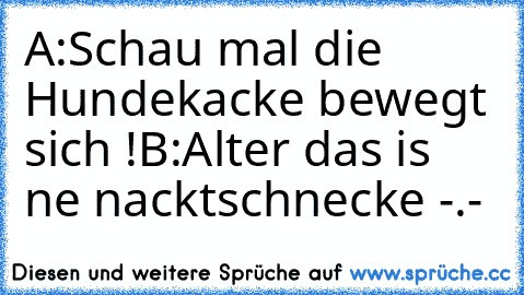 A:Schau mal die Hundekacke bewegt sich !
B:Alter das is ne nacktschnecke -.-