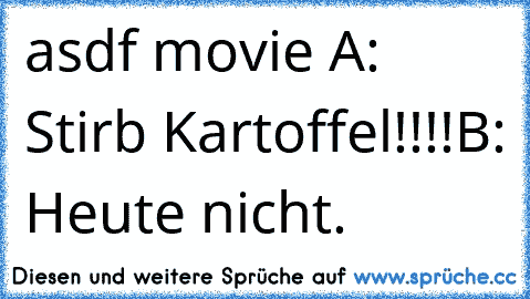 asdf movie ♥
A: Stirb Kartoffel!!!!
B: Heute nicht.