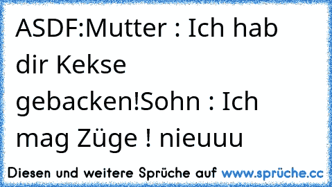 ASDF:
Mutter : Ich hab dir Kekse gebacken!
Sohn : Ich mag Züge ! nieuuu