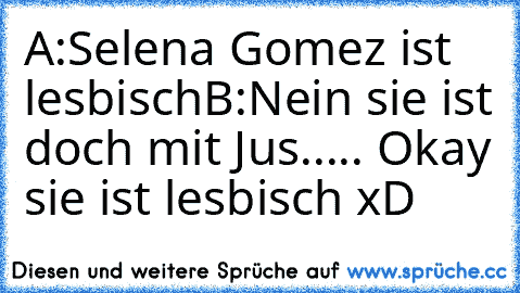 A:Selena Gomez ist lesbisch
B:Nein sie ist doch mit Jus..... Okay sie ist lesbisch xD