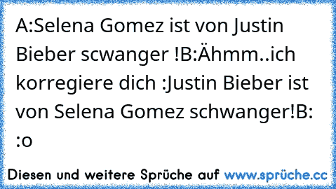 A:Selena Gomez ist von Justin Bieber scwanger !
B:Ähmm..ich korregiere dich :
Justin Bieber ist von Selena Gomez schwanger!
B: :o