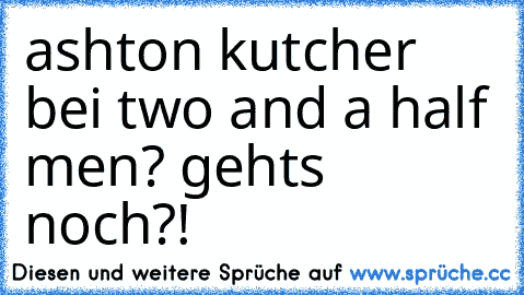 ashton kutcher bei two and a half men? gehts noch?!