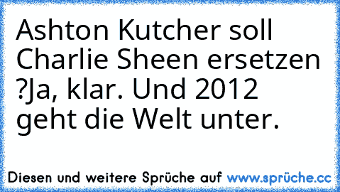 Ashton Kutcher soll Charlie Sheen ersetzen ?
Ja, klar. Und 2012 geht die Welt unter.