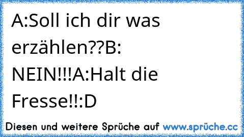 A:Soll ich dir was erzählen??
B: NEIN!!!
A:Halt die Fresse!!
:D