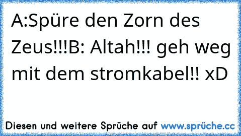 A:Spüre den Zorn des Zeus!!!
B: Altah!!! geh weg mit dem stromkabel!! xD