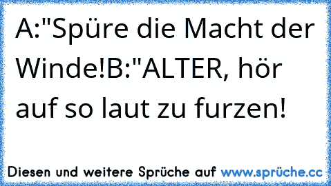 A:"Spüre die Macht der Winde!
B:"ALTER, hör auf so laut zu furzen!