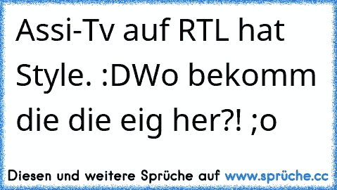 Assi-Tv auf RTL hat Style. :D
Wo bekomm die die eig her?! ;o