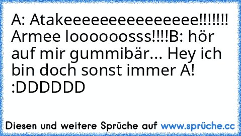 A: Atakeeeeeeeeeeeeeee!!!!!!! Armee loooooosss!!!!
B: hör auf mir gummibär... Hey ich bin doch sonst immer A! 
:DDDDDD