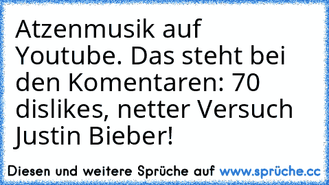 Atzenmusik auf Youtube. Das steht bei den Komentaren: 70 dislikes, netter Versuch Justin Bieber!