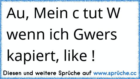 Au, Mein c tut W wenn ich G
wer´s kapiert, like ! ♥