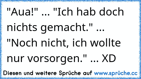 "Aua!" ... "Ich hab doch nichts gemacht." ... "Noch nicht, ich wollte nur vorsorgen." ... XD