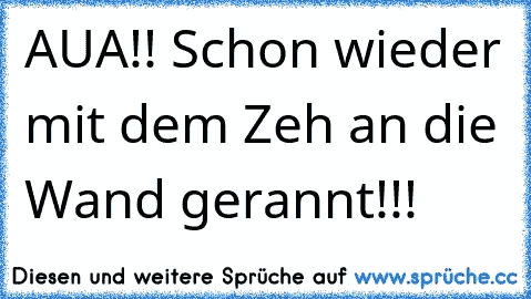 AUA!! Schon wieder mit dem Zeh an die Wand gerannt!!!