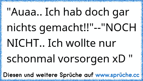 "Auaa.. Ich hab doch gar nichts gemacht!!"--
"NOCH NICHT.. Ich wollte nur schonmal vorsorgen xD "