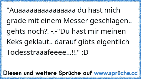 "Auaaaaaaaaaaaaaaa du hast mich grade mit einem Messer geschlagen.. gehts noch?! -.-
"Du hast mir meinen Keks geklaut.. darauf gibts eigentlich Todesstraaafeeee...!!!" 
:D