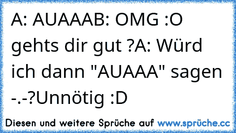 A: AUAAA
B: OMG :O gehts dir gut ?
A: Würd ich dann "AUAAA" sagen -.-?
Unnötig :D