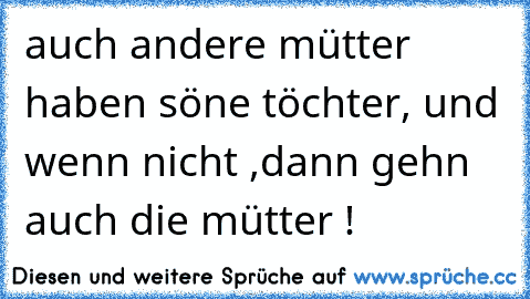 auch andere mütter haben söne töchter, und wenn nicht ,dann gehn auch die mütter !