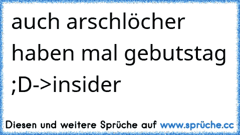 auch arschlöcher haben mal gebutstag ;D
->insider