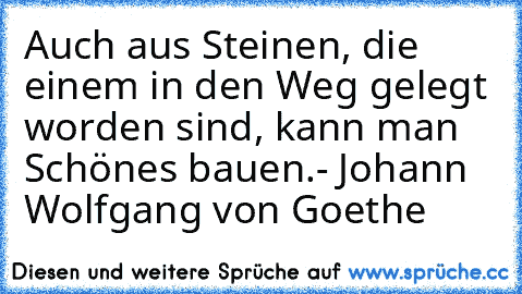 Auch aus Steinen, die einem in den Weg gelegt worden sind, kann man Schönes bauen.
- Johann Wolfgang von Goethe