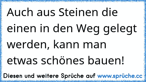 Auch aus Steinen die einen in den Weg gelegt werden, kann man etwas schönes bauen!