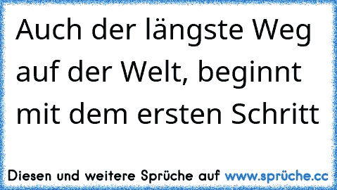 Auch der längste Weg auf der Welt, beginnt mit dem ersten Schritt