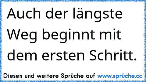 Auch der längste Weg beginnt mit dem ersten Schritt.