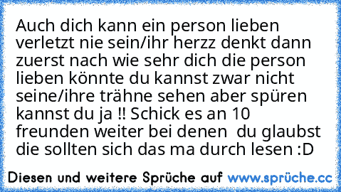 Auch dich kann ein person lieben verletzt nie sein/ihr herzz denkt dann zuerst nach wie sehr dich die person lieben könnte du kannst zwar nicht seine/ihre trähne sehen aber spüren kannst du ja !! Schick es an 10  freunden weiter bei denen  du glaubst die sollten sich das ma durch lesen :D