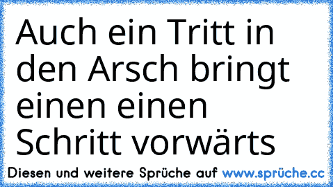 Auch ein Tritt in den Arsch bringt einen einen Schritt vorwärts