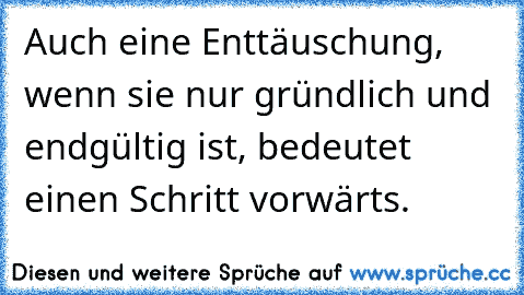 Auch eine Enttäuschung, wenn sie nur gründlich und endgültig ist, bedeutet einen Schritt vorwärts.