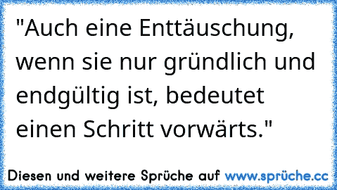 "Auch eine Enttäuschung, wenn sie nur gründlich und endgültig ist, bedeutet einen Schritt vorwärts."