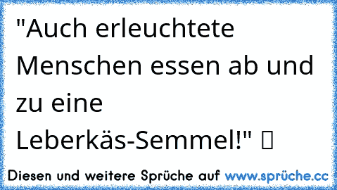 "Auch erleuchtete Menschen essen ab und zu eine Leberkäs-Semmel!" ツ