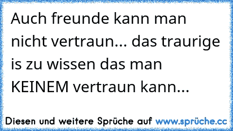 Auch freunde kann man nicht vertraun... das traurige is zu wissen das man KEINEM vertraun kann...